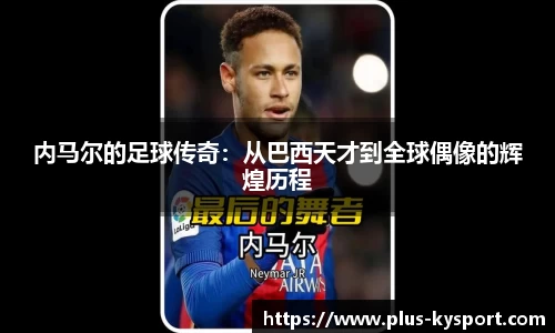 内马尔的足球传奇：从巴西天才到全球偶像的辉煌历程