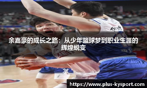 余嘉豪的成长之路：从少年篮球梦到职业生涯的辉煌蜕变